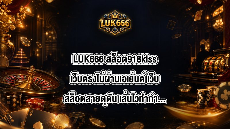 LUK666 สล็อต918kissเว็บตรงไม่ผ่านเอเย่นต์